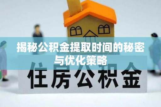 益阳揭秘公积金提取时间的秘密与优化策略