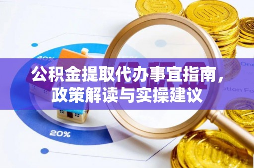 益阳公积金提取代办事宜指南，政策解读与实操建议