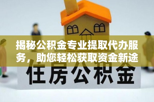 益阳揭秘公积金专业提取代办服务，助您轻松获取资金新途径
