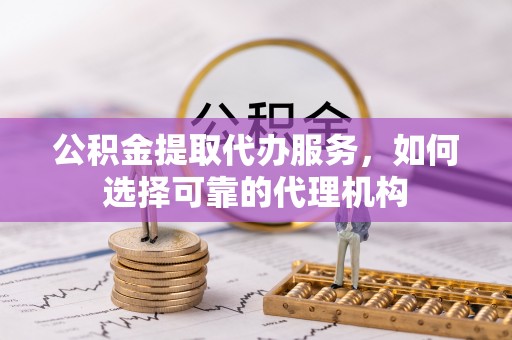 益阳公积金提取代办服务，如何选择可靠的代理机构