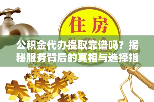益阳公积金代办提取靠谱吗？揭秘服务背后的真相与选择指南