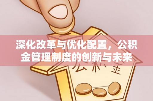 益阳深化改革与优化配置，公积金管理制度的创新与未来