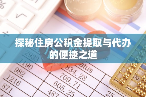 益阳探秘住房公积金提取与代办的便捷之道