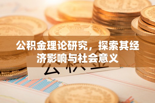 益阳公积金理论研究，探索其经济影响与社会意义
