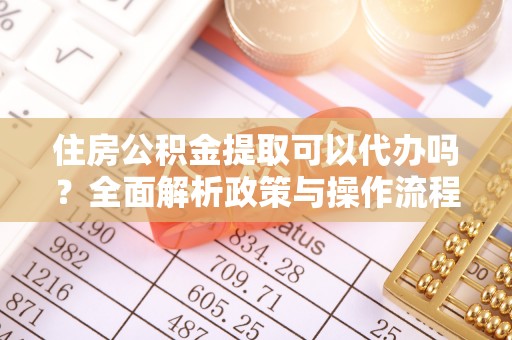 益阳住房公积金提取可以代办吗？全面解析政策与操作流程