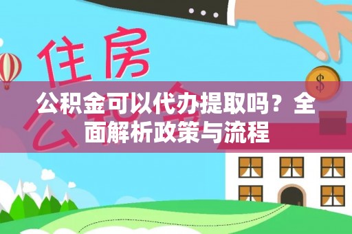 益阳公积金可以代办提取吗？全面解析政策与流程