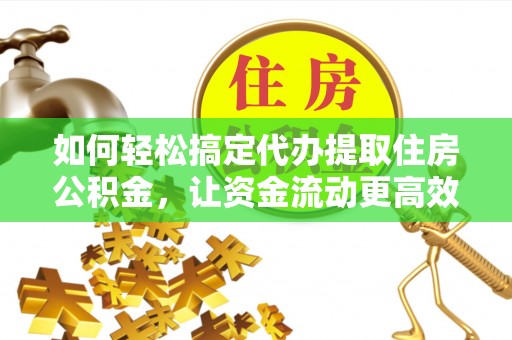 益阳如何轻松搞定代办提取住房公积金，让资金流动更高效