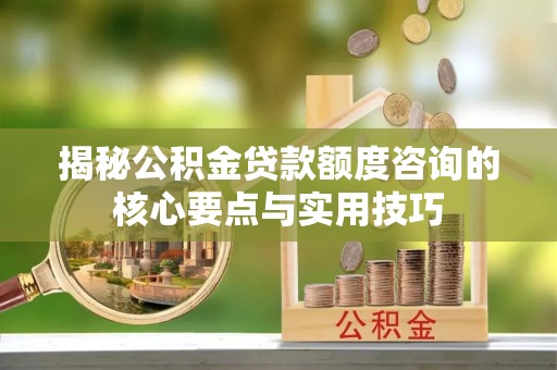 益阳揭秘公积金贷款额度咨询的核心要点与实用技巧