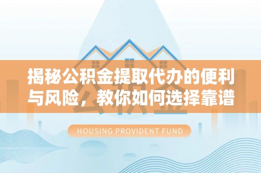 益阳揭秘公积金提取代办的便利与风险，教你如何选择靠谱服务