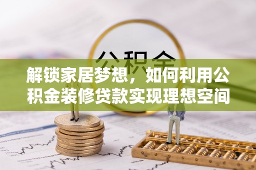 益阳解锁家居梦想，如何利用公积金装修贷款实现理想空间