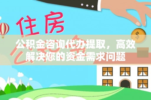 益阳公积金咨询代办提取，高效解决您的资金需求问题