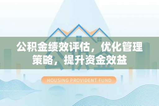 益阳公积金绩效评估，优化管理策略，提升资金效益