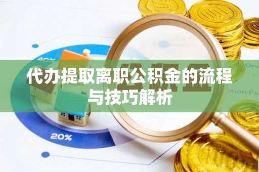 益阳代办提取离职公积金的流程与技巧解析