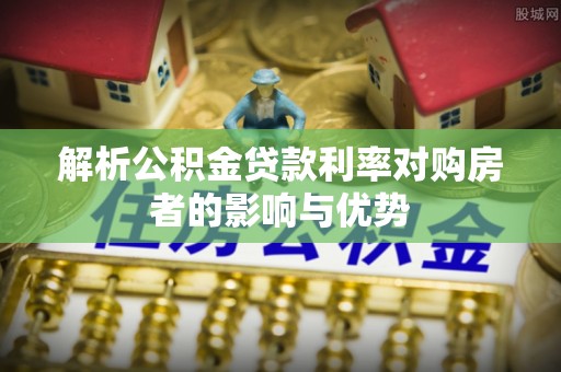 益阳解析公积金贷款利率对购房者的影响与优势