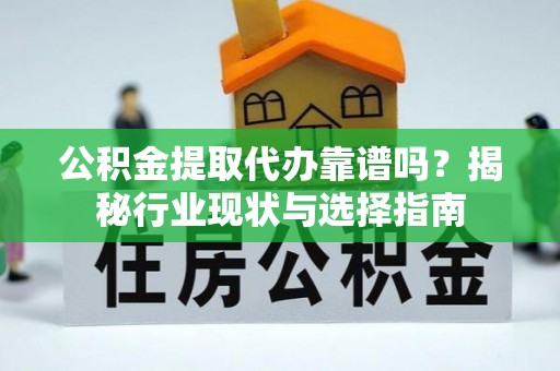 益阳公积金提取代办靠谱吗？揭秘行业现状与选择指南