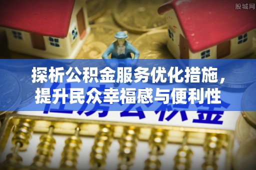 益阳探析公积金服务优化措施，提升民众幸福感与便利性