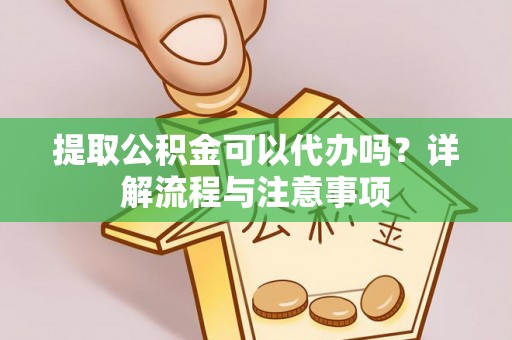 益阳提取公积金可以代办吗？详解流程与注意事项