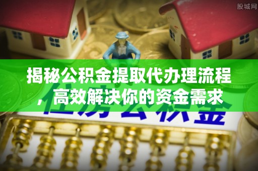 益阳揭秘公积金提取代办理流程，高效解决你的资金需求