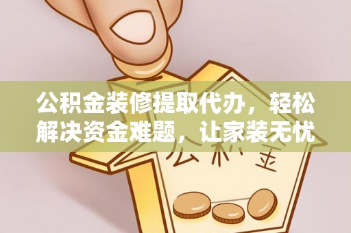 益阳公积金装修提取代办，轻松解决资金难题，让家装无忧