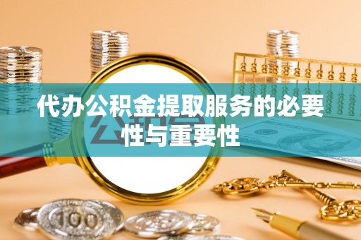 益阳代办公积金提取服务的必要性与重要性