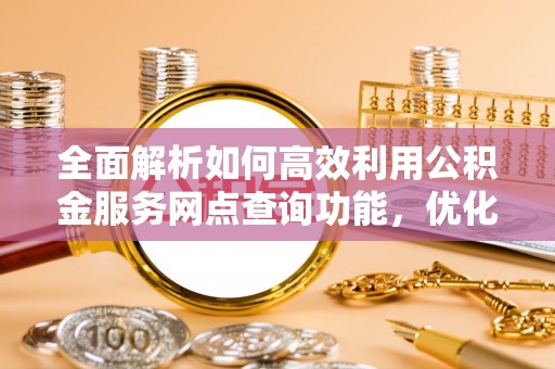 益阳全面解析如何高效利用公积金服务网点查询功能，优化生活理财规划