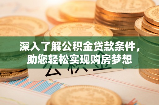 益阳深入了解公积金贷款条件，助您轻松实现购房梦想