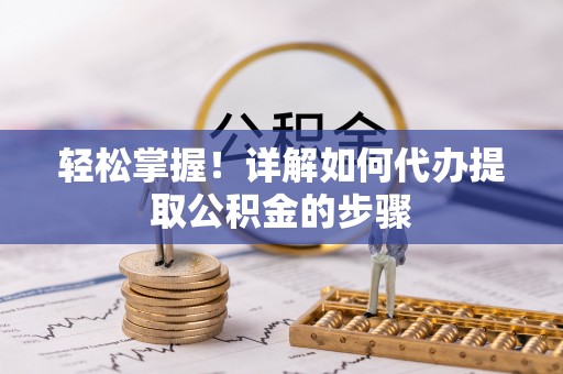 益阳轻松掌握！详解如何代办提取公积金的步骤