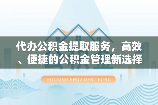 益阳代办公积金提取服务，高效、便捷的公积金管理新选择