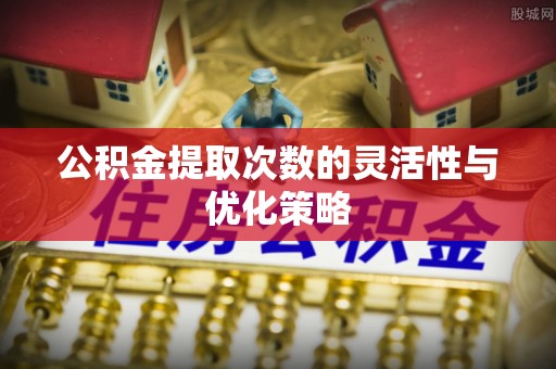 益阳公积金提取次数的灵活性与优化策略