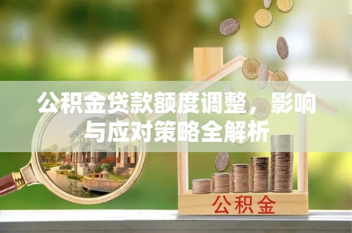 益阳公积金贷款额度调整，影响与应对策略全解析