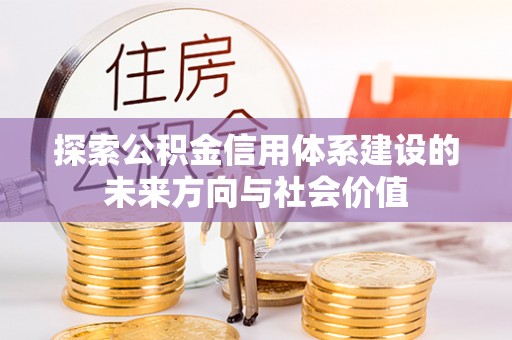 益阳探索公积金信用体系建设的未来方向与社会价值