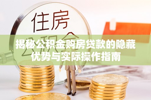 益阳揭秘公积金购房贷款的隐藏优势与实际操作指南