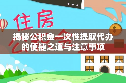 益阳揭秘公积金一次性提取代办的便捷之道与注意事项