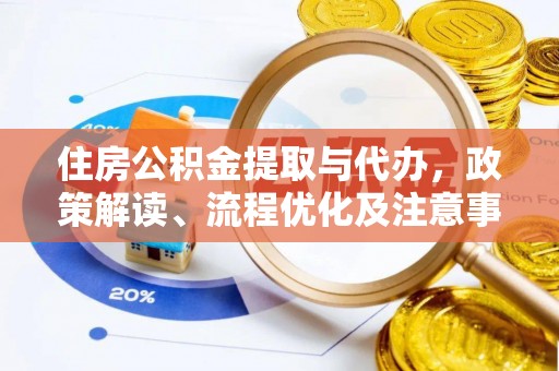益阳住房公积金提取与代办，政策解读、流程优化及注意事项
