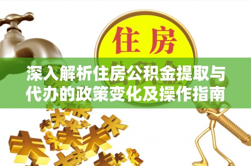 益阳深入解析住房公积金提取与代办的政策变化及操作指南