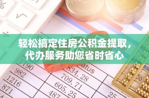 益阳轻松搞定住房公积金提取，代办服务助您省时省心