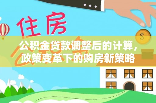 益阳公积金贷款调整后的计算，政策变革下的购房新策略