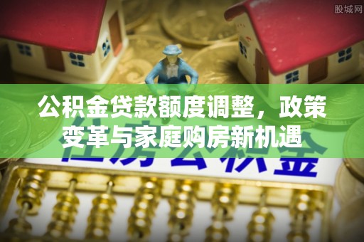 益阳公积金贷款额度调整，政策变革与家庭购房新机遇