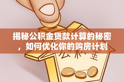 益阳揭秘公积金贷款计算的秘密，如何优化你的购房计划