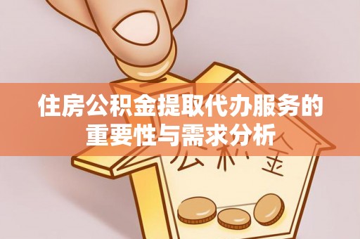 益阳住房公积金提取代办服务的重要性与需求分析
