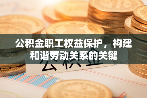 益阳公积金职工权益保护，构建和谐劳动关系的关键