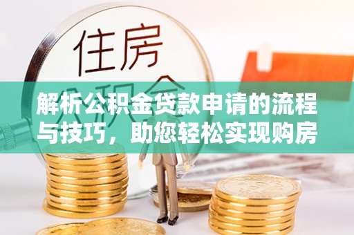 益阳解析公积金贷款申请的流程与技巧，助您轻松实现购房梦