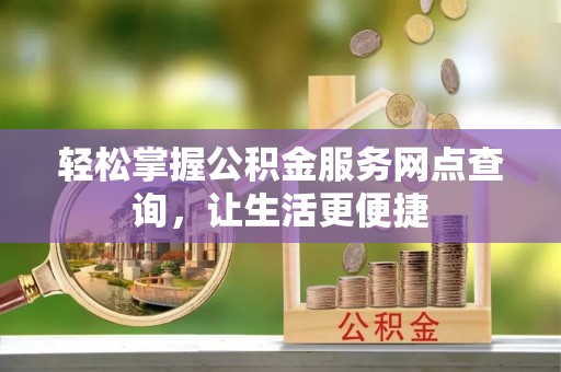 益阳轻松掌握公积金服务网点查询，让生活更便捷