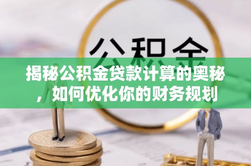 益阳揭秘公积金贷款计算的奥秘，如何优化你的财务规划