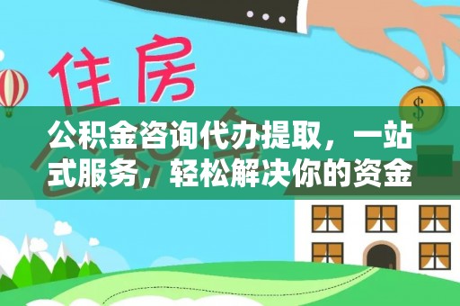 益阳公积金咨询代办提取，一站式服务，轻松解决你的资金难题