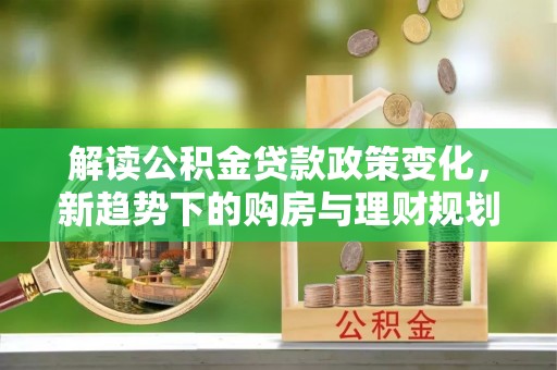 益阳解读公积金贷款政策变化，新趋势下的购房与理财规划