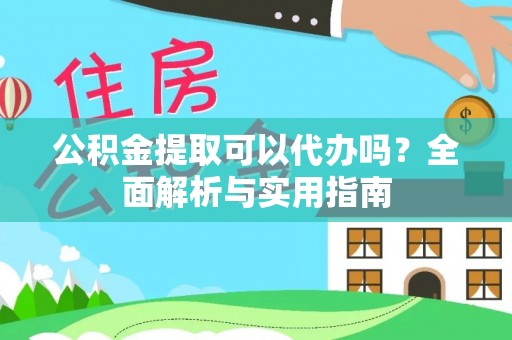 益阳公积金提取可以代办吗？全面解析与实用指南