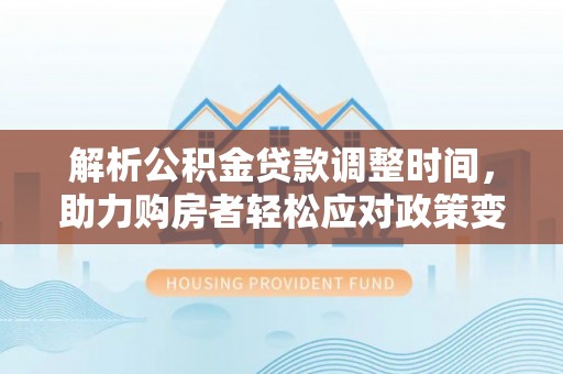 益阳解析公积金贷款调整时间，助力购房者轻松应对政策变化