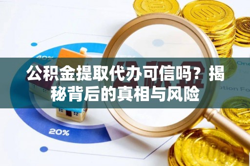 益阳公积金提取代办可信吗？揭秘背后的真相与风险