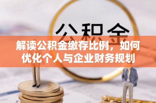 益阳解读公积金缴存比例，如何优化个人与企业财务规划